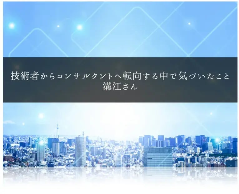 技術者からコンサルタントへ転向する中で気づいたこと｜溝江さん 1